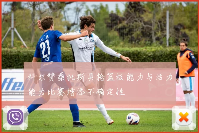 科尔赞桑托斯具抢篮板能力与活力能为比赛增添不确定性