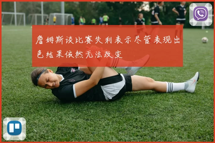 詹姆斯谈比赛失利表示尽管表现出色结果依然无法改变