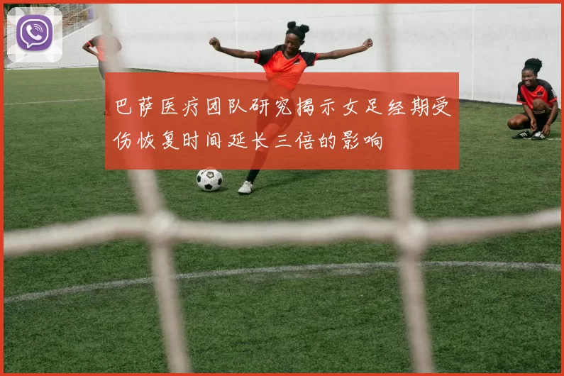 巴萨医疗团队研究揭示女足经期受伤恢复时间延长三倍的影响