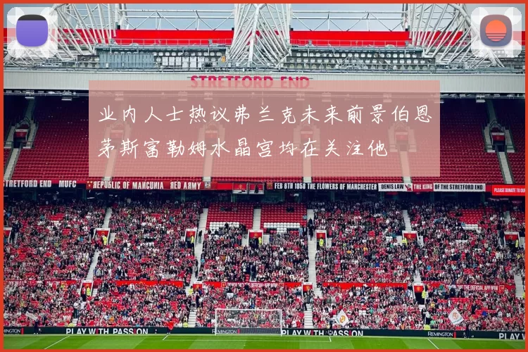 业内人士热议弗兰克未来前景伯恩茅斯富勒姆水晶宫均在关注他