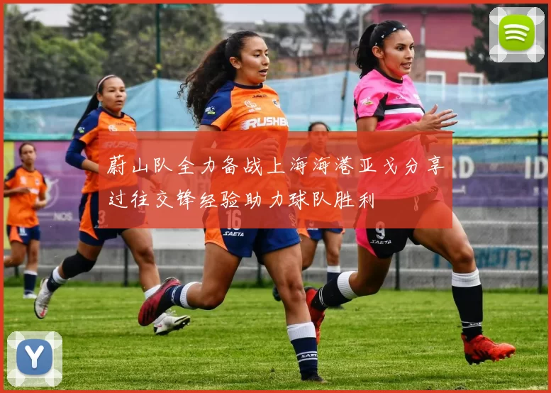 蔚山队全力备战上海海港亚戈分享过往交锋经验助力球队胜利