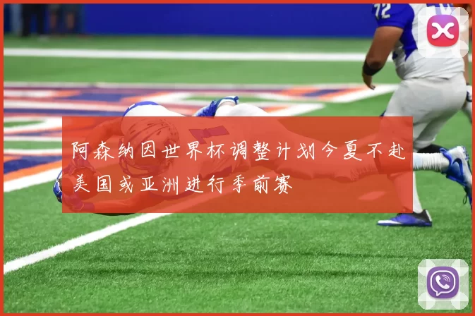 阿森纳因世界杯调整计划今夏不赴美国或亚洲进行季前赛