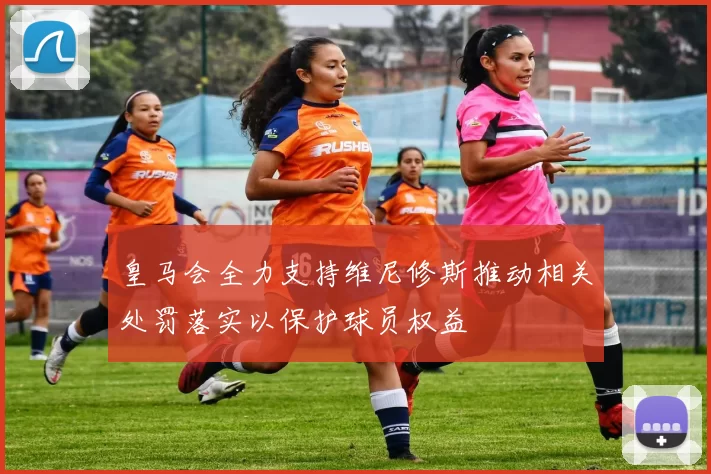 皇马会全力支持维尼修斯推动相关处罚落实以保护球员权益