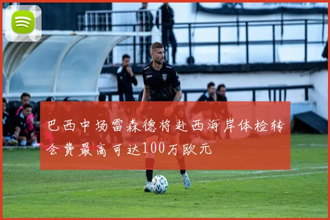 巴西中场雷森德将赴西海岸体检转会费最高可达100万欧元