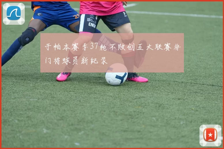 于帕本赛季37轮不败创五大联赛非门将球员新纪录
