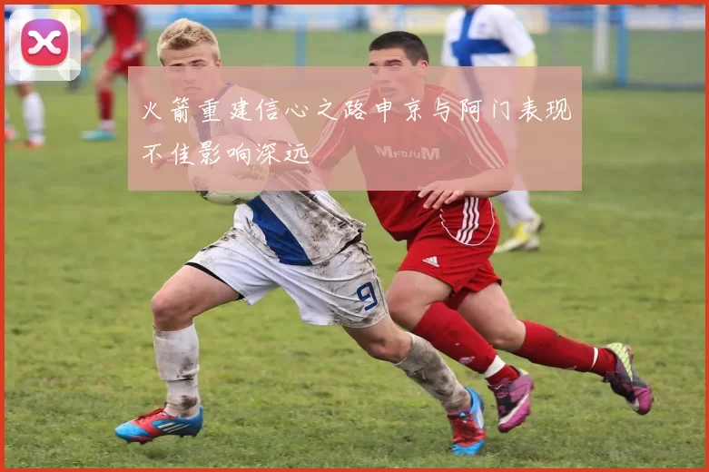 火箭重建信心之路申京与阿门表现不佳影响深远