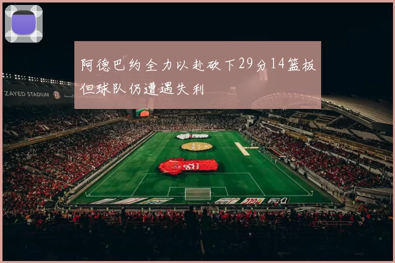 阿德巴约全力以赴砍下29分14篮板但球队仍遭遇失利