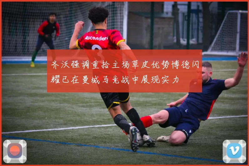 齐沃强调重拾主场草皮优势博德闪耀已在曼城马竞战中展现实力