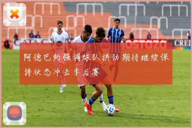 阿德巴约强调球队拼劲期待继续保持状态冲击季后赛