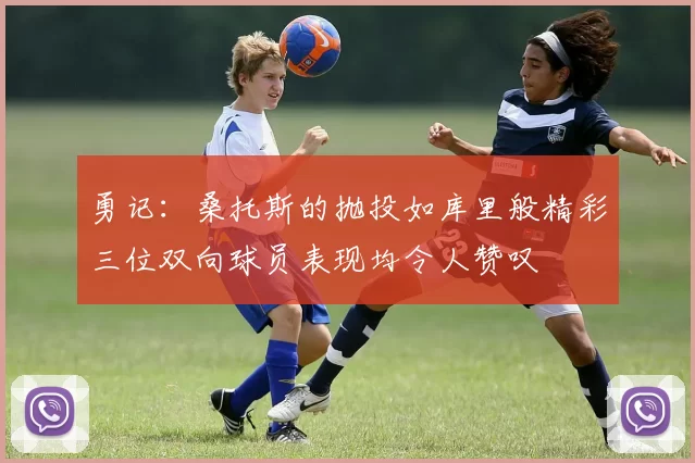 勇记：桑托斯的抛投如库里般精彩三位双向球员表现均令人赞叹
