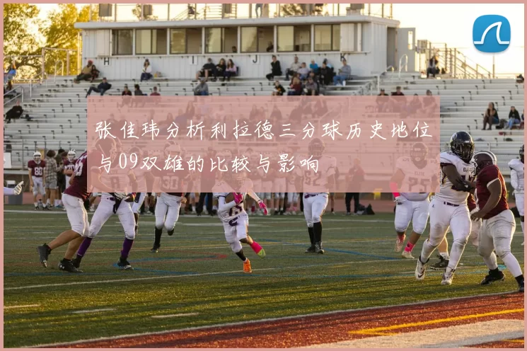 张佳玮分析利拉德三分球历史地位与09双雄的比较与影响