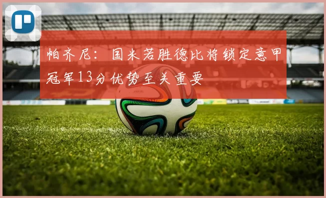 帕齐尼：国米若胜德比将锁定意甲冠军13分优势至关重要