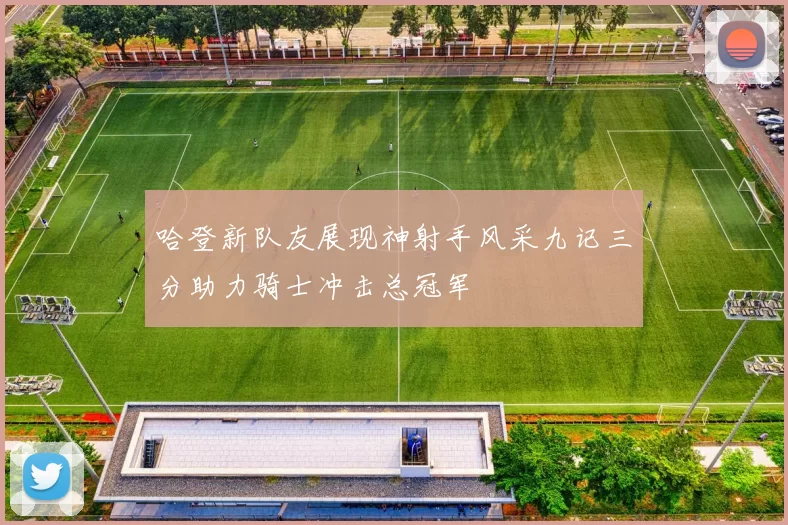 哈登新队友展现神射手风采九记三分助力骑士冲击总冠军