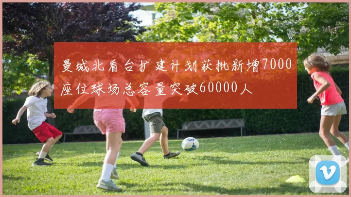 曼城北看台扩建计划获批新增7000座位球场总容量突破60000人