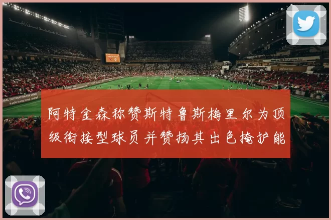 阿特金森称赞斯特鲁斯梅里尔为顶级衔接型球员并赞扬其出色掩护能力