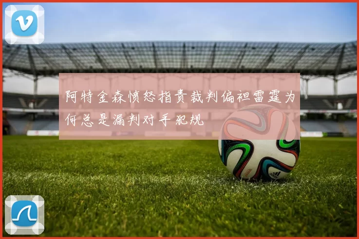 阿特金森愤怒指责裁判偏袒雷霆为何总是漏判对手犯规