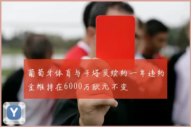 葡萄牙体育与卡塔莫续约一年违约金维持在6000万欧元不变