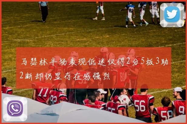 马瑟林半场表现低迷仅得2分5板3助2断却仍显存在感强烈