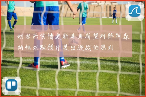 切尔西伤情更新库库有望对阵阿森纳帕尔默预计复出迎战伯恩利
