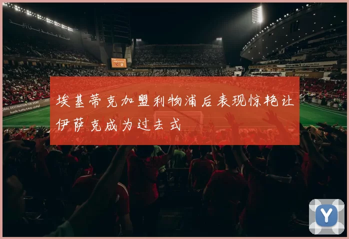 埃基蒂克加盟利物浦后表现惊艳让伊萨克成为过去式