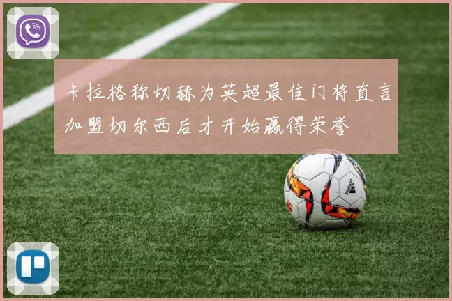 卡拉格称切赫为英超最佳门将直言加盟切尔西后才开始赢得荣誉