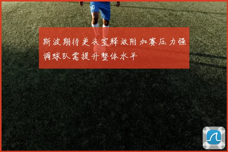 斯波期待更衣室释放附加赛压力强调球队需提升整体水平