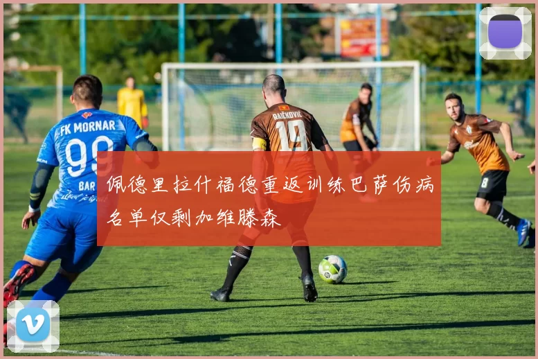 佩德里拉什福德重返训练巴萨伤病名单仅剩加维滕森