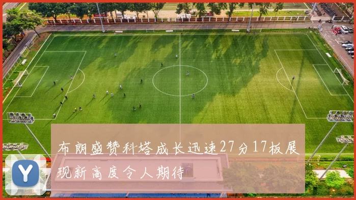 布朗盛赞科塔成长迅速27分17板展现新高度令人期待