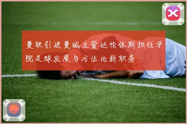 曼联引进曼城主管达伦休斯担任学院足球发展与方法论新职务