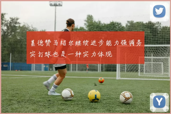 基德赞马绍尔继续进步能力强调务实打球也是一种实力体现