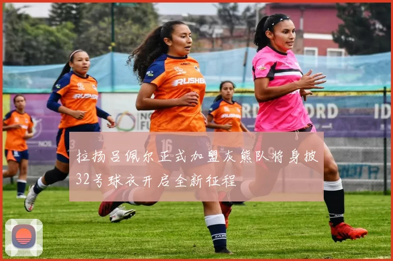 拉扬吕佩尔正式加盟灰熊队将身披32号球衣开启全新征程