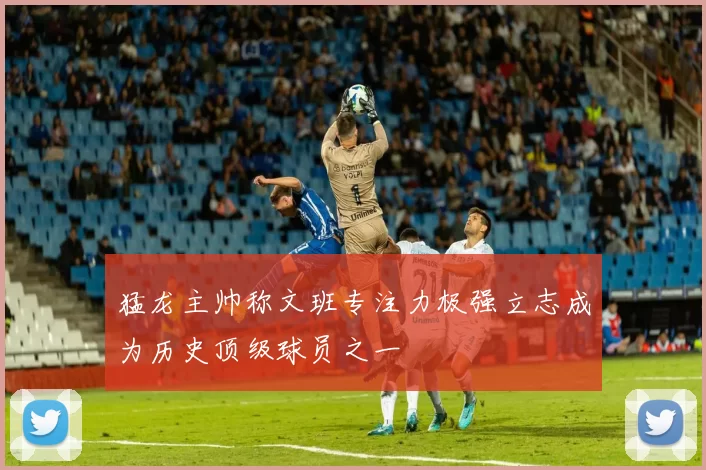 猛龙主帅称文班专注力极强立志成为历史顶级球员之一